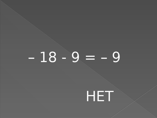 – 18 - 9 = – 9  НЕТ 