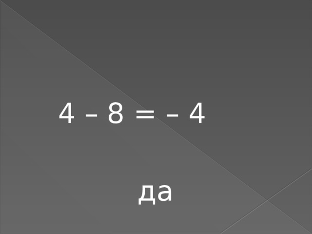 4 – 8 = – 4  да 