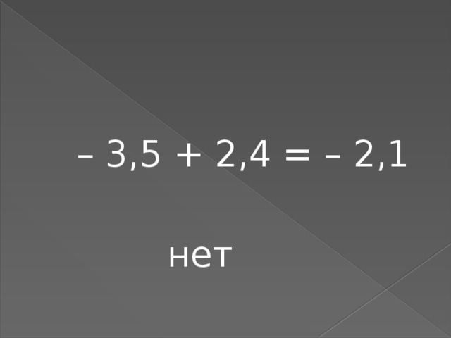 – 3,5 + 2,4 = – 2,1  нет 