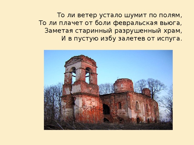 То ли ветер устало шумит по полям,  То ли плачет от боли февральская вьюга,  Заметая старинный разрушенный храм,  И в пустую избу залетев от испуга. 