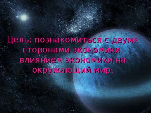 Цель: познакомиться с двумя сторонами экономики, влиянием экономики на окружающий мир. 