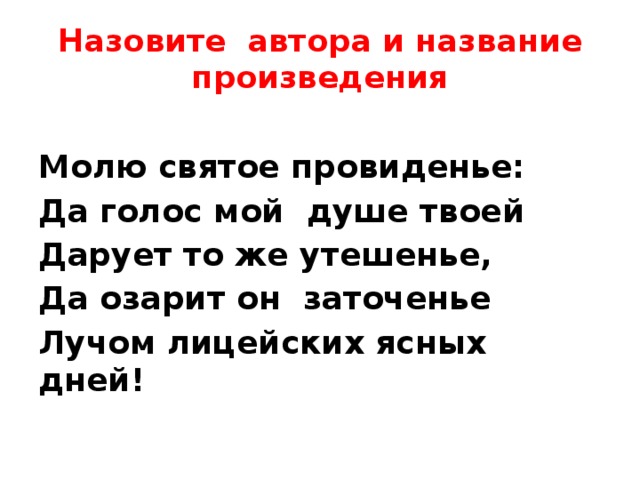 Назовите автора и название произведения Молю святое провиденье: Да голос мой душе твоей Дарует то же утешенье, Да озарит он заточенье Лучом лицейских ясных дней! 