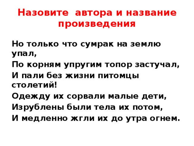 Назовите автора и название произведения Но только что сумрак на землю упал, По корням упругим топор застучал, И пали без жизни питомцы столетий! Одежду их сорвали малые дети, Изрублены были тела их потом, И медленно жгли их до утра огнем. 