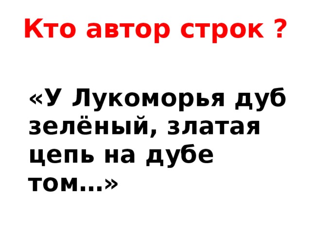 Кто автор строк ? «У Лукоморья дуб зелёный, златая цепь на дубе том…» 