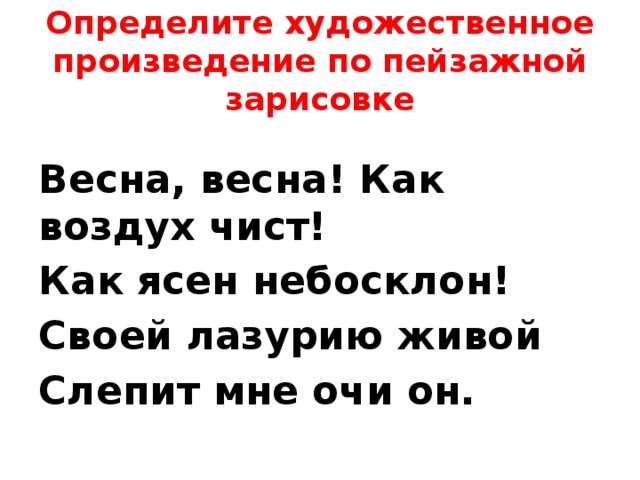 Определите художественное произведение по пейзажной зарисовке Весна, весна! Как воздух чист! Как ясен небосклон! Своей лазурию живой Слепит мне очи он. 