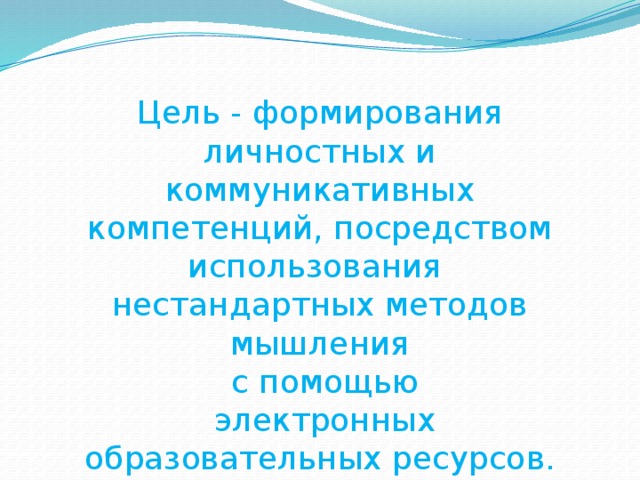 Цель - формирования личностных и коммуникативных компетенций, посредством использования нестандартных методов мышления  с помощью  электронных образовательных ресурсов.