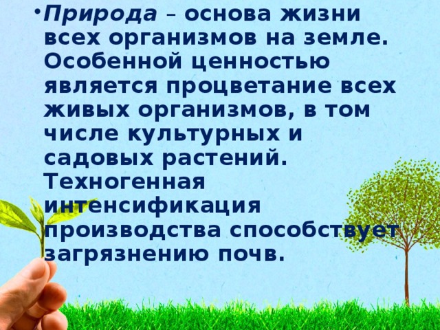 Природа – основа жизни всех организмов на земле. Особенной ценностью является процветание всех живых организмов, в том числе культурных и садовых растений. Техногенная интенсификация производства способствует загрязнению почв.  