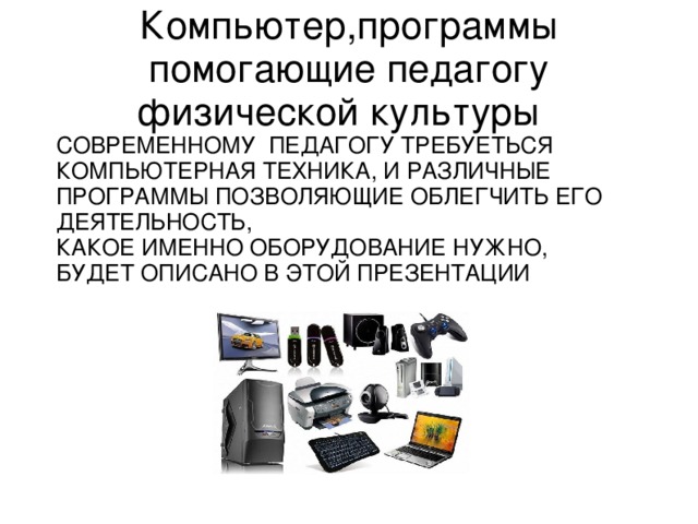 Компьютер,программы помогающие педагогу физической культуры СОВРЕМЕННОМУ ПЕДАГОГУ ТРЕБУЕТЬСЯ КОМПЬЮТЕРНАЯ ТЕХНИКА, И РАЗЛИЧНЫЕ ПРОГРАММЫ ПОЗВОЛЯЮЩИЕ ОБЛЕГЧИТЬ ЕГО ДЕЯТЕЛЬНОСТЬ, КАКОЕ ИМЕННО ОБОРУДОВАНИЕ НУЖНО, БУДЕТ ОПИСАНО В ЭТОЙ ПРЕЗЕНТАЦИИ 