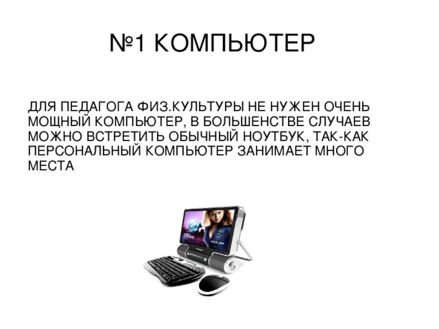 № 1 КОМПЬЮТЕР ДЛЯ ПЕДАГОГА ФИЗ.КУЛЬТУРЫ НЕ НУЖЕН ОЧЕНЬ МОЩНЫЙ КОМПЬЮТЕР, В БОЛЬШЕНСТВЕ СЛУЧАЕВ МОЖНО ВСТРЕТИТЬ ОБЫЧНЫЙ НОУТБУК, ТАК-КАК ПЕРСОНАЛЬНЫЙ КОМПЬЮТЕР ЗАНИМАЕТ МНОГО МЕСТА 