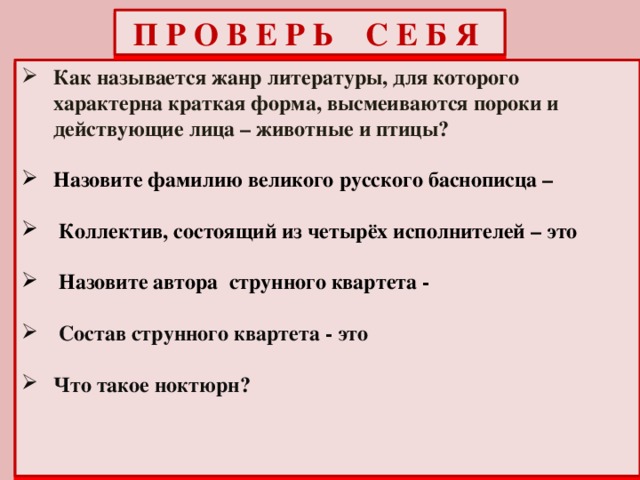 П Р О В Е Р Ь С Е Б Я Как называется жанр литературы, для которого характерна краткая форма, высмеиваются пороки и действующие лица – животные и птицы?  Назовите фамилию великого русского баснописца –   Коллектив, состоящий из четырёх исполнителей – это   Назовите автора струнного квартета -   Состав струнного квартета - это  Что такое ноктюрн?