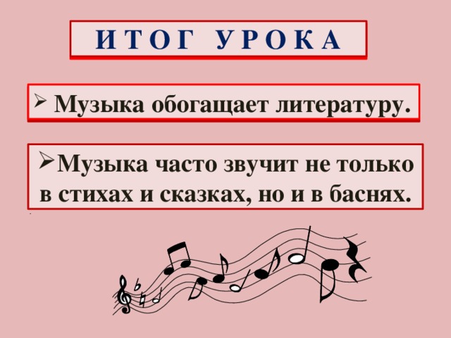 И Т О Г У Р О К А  Музыка обогащает литературу. Музыка часто звучит не только в стихах и сказках, но и в баснях. .
