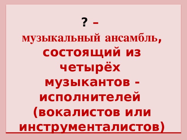 ? – музыкальный  ансамбль , состоящий из четырёх музыкантов - исполнителей (вокалистов или инструменталистов)