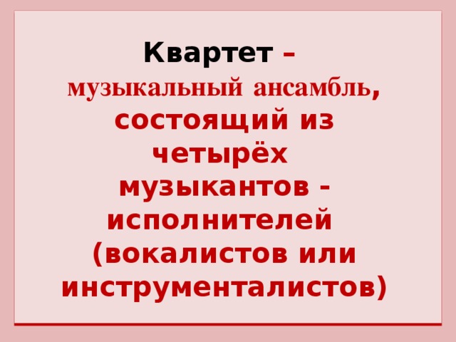 Квартет – музыкальный  ансамбль , состоящий из четырёх музыкантов - исполнителей (вокалистов или инструменталистов)
