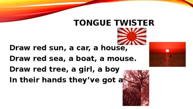 Tongue twister  Draw red sun, a car, a house, Draw red sea, a boat, a mouse. Draw red tree, a girl, a boy In their hands they’ve got a toy. 