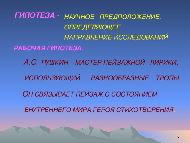 ГИПОТЕЗА - НАУЧНОЕ ПРЕДПОЛОЖЕНИЕ,  ОПРЕДЕЛЯЮЩЕЕ  НАПРАВЛЕНИЕ ИССЛЕДОВАНИЙ  РАБОЧАЯ ГИПОТЕЗА :   А.С . ПУШКИН – МАСТЕР ПЕЙЗАЖНОЙ ЛИРИКИ,   ИСПОЛЬЗУЮЩИЙ РАЗНООБРАЗНЫЕ ТРОПЫ.   О Н СВЯЗЫВАЕТ ПЕЙЗАЖ С СОСТОЯНИЕМ   ВНУТРЕННЕГО МИРА ГЕРОЯ СТИХОТВОРЕНИЯ .  