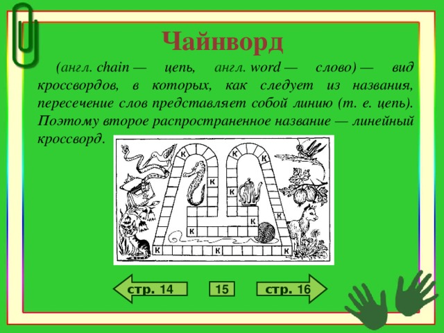 Чайнворд  ( англ.   chain  — цепь, англ.   word  — слово) — вид кроссвордов, в которых, как следует из названия, пересечение слов представляет собой линию (т. е. цепь). Поэтому второе распространенное название — линейный кроссворд. стр. 16 стр. 14 15