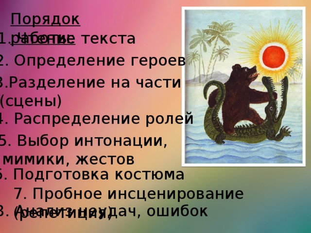 Порядок работы: 1. Чтение текста 2. Определение героев 3.Разделение на части  (сцены) 4. Распределение ролей 5. Выбор интонации,  мимики, жестов 6. Подготовка костюма 7. Пробное инсценирование (репетиция) 8. Анализ неудач, ошибок 
