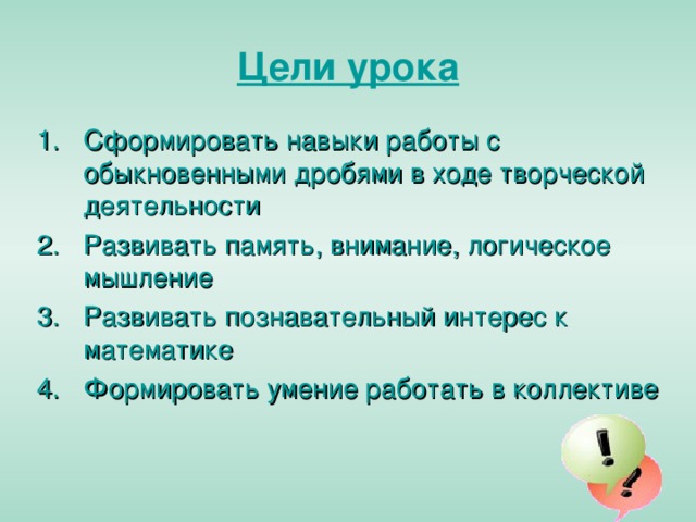 Цели урока Сформировать навыки работы с обыкновенными дробями в ходе творческой деятельности Развивать память, внимание, логическое мышление Развивать познавательный интерес к математике Формировать умение работать в коллективе 