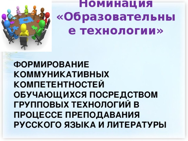 Номинация «Образовательные технологии»  ФОРМИРОВАНИЕ КОММУНИКАТИВНЫХ КОМПЕТЕНТНОСТЕЙ ОБУЧАЮЩИХСЯ ПОСРЕДСТВОМ ГРУППОВЫХ ТЕХНОЛОГИЙ В ПРОЦЕССЕ ПРЕПОДАВАНИЯ РУССКОГО ЯЗЫКА И ЛИТЕРАТУРЫ  