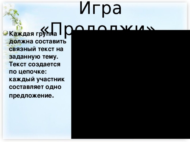 Игра «Продолжи» Каждая группа должна составить связный текст на заданную тему. Текст создается по цепочке: каждый участник составляет одно предложение .  
