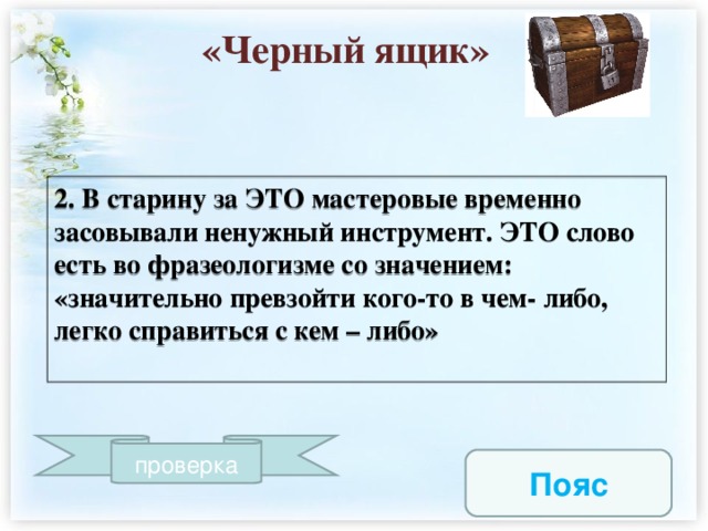 «Черный ящик» 2. В старину за ЭТО мастеровые временно засовывали ненужный инструмент. ЭТО слово есть во фразеологизме со значением: «значительно превзойти кого-то в чем- либо, легко справиться с кем – либо»  проверка  Пояс   