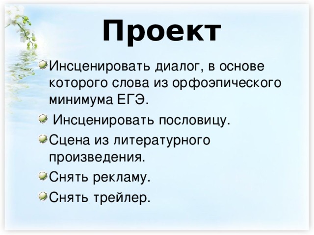 Проект Инсценировать диалог, в основе которого слова из орфоэпического минимума ЕГЭ.  Инсценировать пословицу. Сцена из литературного произведения. Снять рекламу. Снять трейлер. 