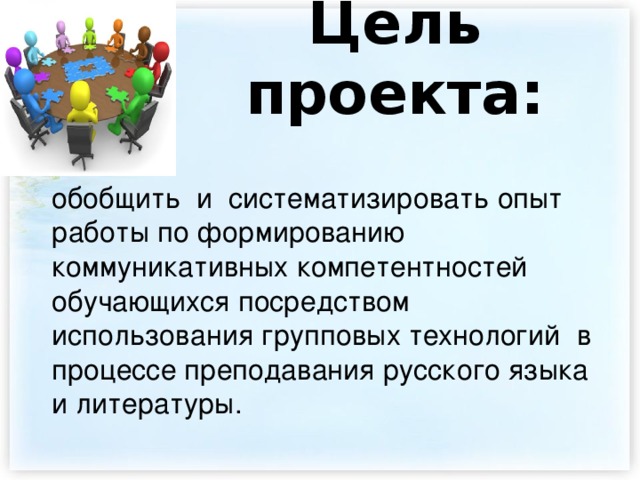 Цель проекта:   обобщить и систематизировать опыт работы по формированию коммуникативных компетентностей обучающихся посредством использования групповых технологий в процессе преподавания русского языка и литературы. 