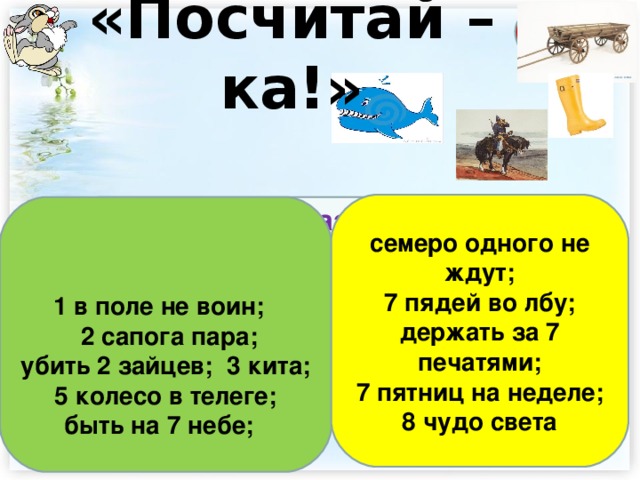 ВРЕМЯ «Посчитай – ка!» 1 9 4 3 5 6 7 10 8 2       семеро одного не ждут; 7 пядей во лбу; держать за 7 печатями; 7 пятниц на неделе; 8 чудо света              Назовите фразеологизмы, в состав которых входят числительные 1, 2,3,5, 7 1 в поле не воин;  2 сапога пара; убить 2 зайцев; 3 кита; 5 колесо в телеге; быть на 7 небе;      