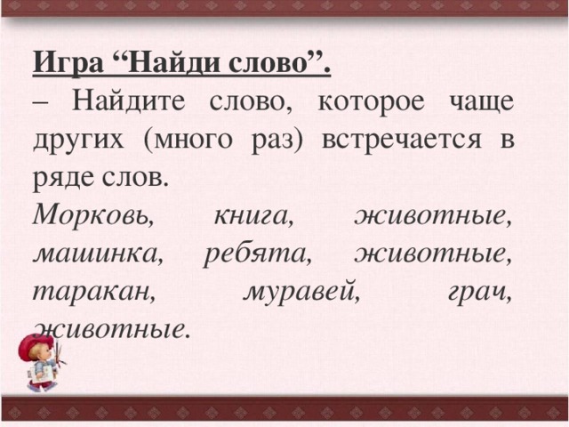 Игра “Найди слово”. – Найдите слово, которое чаще других (много раз) встречается в ряде слов. Морковь, книга, животные, машинка, ребята, животные, таракан, муравей, грач, животные. 