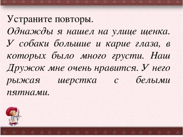 Устраните повторы. Однажды я нашел на улице щенка. У собаки большие и карие глаза, в которых было много грусти. Наш Дружок мне очень нравится. У него рыжая шерстка с белыми пятнами. 