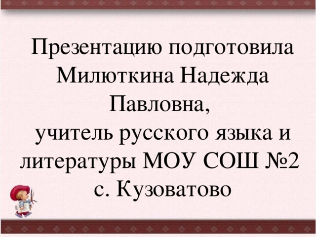 Презентацию подготовила Милюткина Надежда Павловна, учитель русского языка и литературы МОУ СОШ №2 с. Кузоватово 