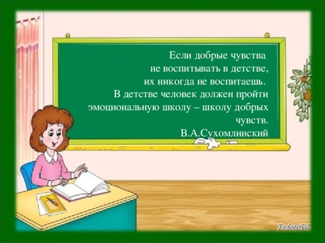 Если добрые чувства не воспитывать в детстве, их никогда не воспитаешь. В детстве человек должен пройти эмоциональную школу – школу добрых чувств. В.А.Сухомлинский Учимся понимать исходный текст  