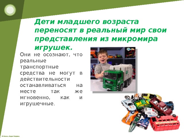Дети младшего возраста переносят в реальный мир свои представления из микромира игрушек. Они не осознают, что реальные транспортные средства не могут в действительности останавливаться на месте так же мгновенно, как и игрушечные. 