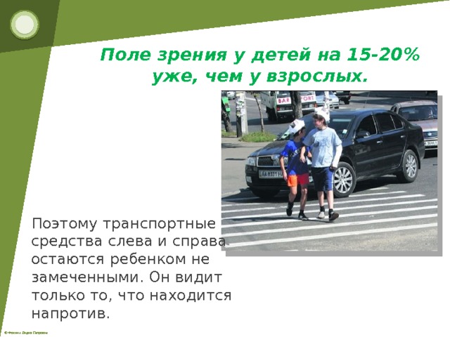 Поле зрения у детей на 15-20% уже, чем у взрослых. Поэтому транспортные средства слева и справа остаются ребенком не замеченными. Он видит только то, что находится напротив. 