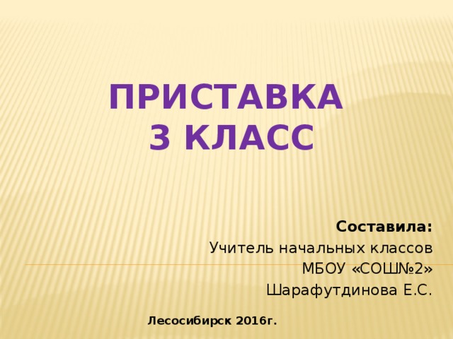  Приставка  3 класс Составила: Учитель начальных классов МБОУ «СОШ№2» Шарафутдинова Е.С. Лесосибирск 2016г. 