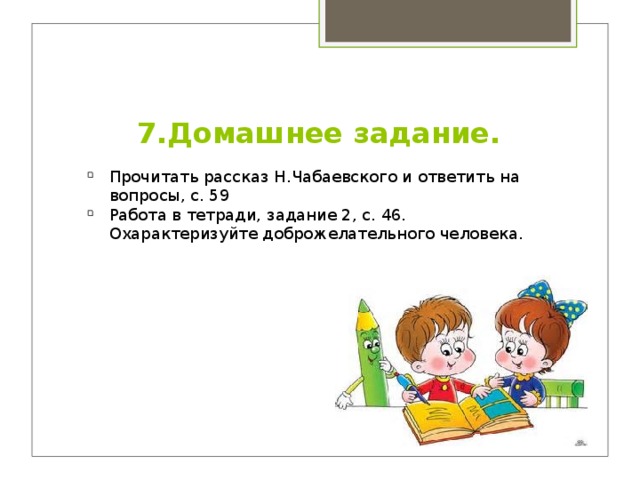 7.Домашнее задание. Прочитать рассказ Н.Чабаевского и ответить на вопросы, с. 59 Работа в тетради, задание 2, с. 46. Охарактеризуйте доброжелательного человека. 