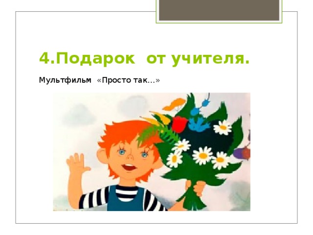 4.Подарок от учителя. Мультфильм «Просто так…» 