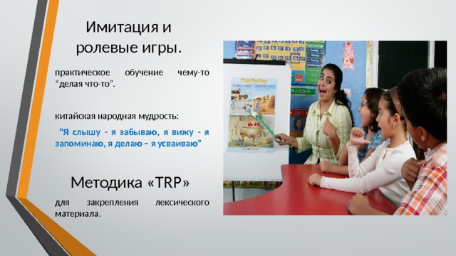 Имитация и ролевые игры. практическое обучение чему-то “делая что-то”. китайская народная мудрость:  “ Я слышу - я забываю, я вижу - я запоминаю, я делаю – я усваиваю”  Методика «TRP» для закрепления лексического материала. 