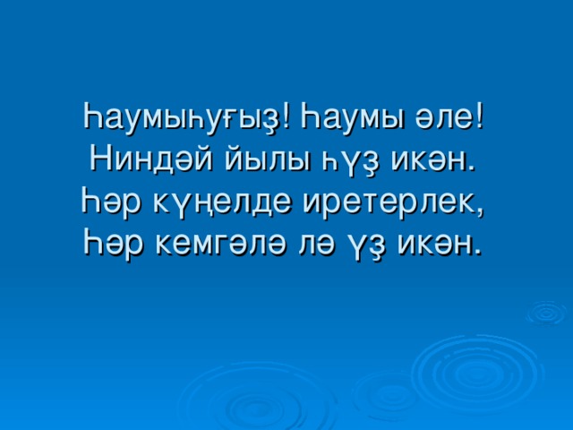 Һаумыһуғыҙ! Һаумы әле!  Ниндәй йылы һүҙ икән.  Һәр күңелде иретерлек,  Һәр кемгәлә лә үҙ икән.   