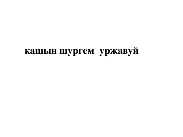 кашын шургем уржавуй 