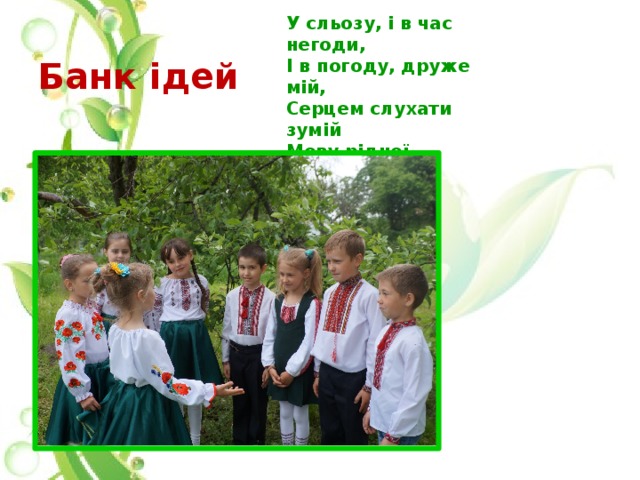 У сльозу, і в час негоди, І в погоду, друже мій, Серцем слухати зумій Мову рідної природи, Звуки – дивні голоси Незвичайної краси. Банк ідей 