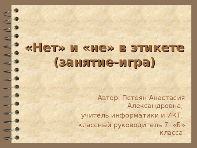 «Нет» и «не» в этикете  (занятие-игра) Автор: Пстеян Анастасия Александровна, учитель информатики и ИКТ, классный руководитель 7 «Б» класса. 
