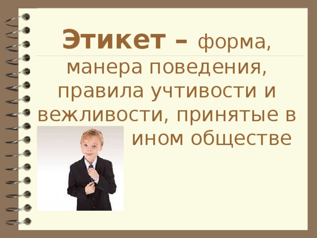 Этикет – форма, манера поведения, правила учтивости и вежливости, принятые в том или ином обществе 