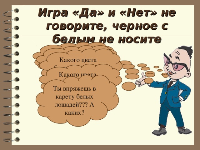 Игра «Да» и «Нет» не говорите, черное с белым не носите Ты поедешь на бал????? Что ты оденешь??? Какого цвета будет отделка на твоем платье??? Какого цвета будет твой фрак??? Ты впряжешь в карету белых лошадей??? А каких? 