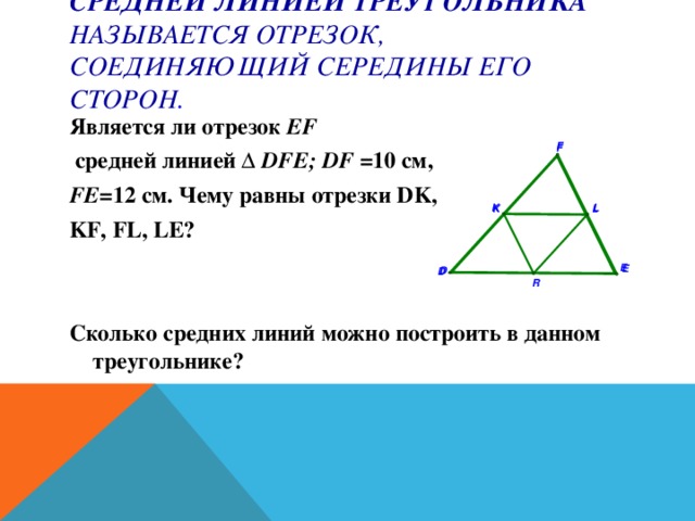 Средней линией треугольника называется отрезок, соединяющий середины его сторон . Является ли отрезок EF  средней линией ∆ DFE; DF = 10 см, FE =12 см. Чему равны отрезки DK, KF, FL, LE?   Сколько средних линий можно построить в данном треугольнике?      