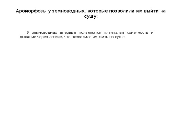   Ароморфозы у земноводных, которые позволили им выйти на сушу:  У земноводных впервые появляются пятипалая конечность и дыхание через легкие, что позволило им жить на суше. 