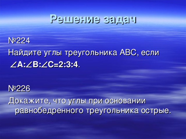 Решение задач № 224 Найдите углы треугольника АВС, если   А:  В:  С=2:3:4 . № 226 Докажите, что углы при основании равнобедренного треугольника острые. 