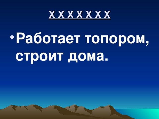Х Х Х Х Х Х Х Работает топором, строит дома. 