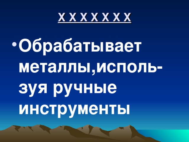 Х Х Х Х Х Х Х Обрабатывает металлы,исполь- зуя ручные инструменты 