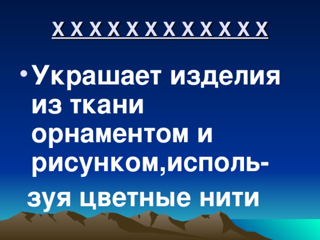 Х Х Х Х Х Х Х Х Х Х Х Х Украшает изделия из ткани орнаментом и рисунком,исполь-  зуя цветные нити 